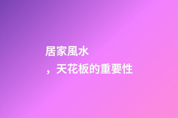 居家風水，天花板的重要性